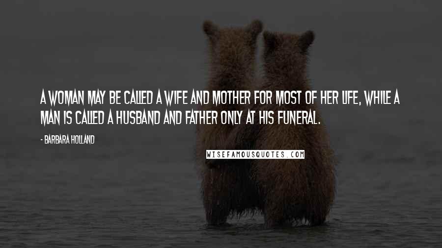 Barbara Holland quotes: A woman may be called a wife and mother for most of her life, while a man is called a husband and father only at his funeral. Barbara Holland quotes: A woman may be called a wife and mother for most of her life, while a man is called a husband and father only at his funeral.