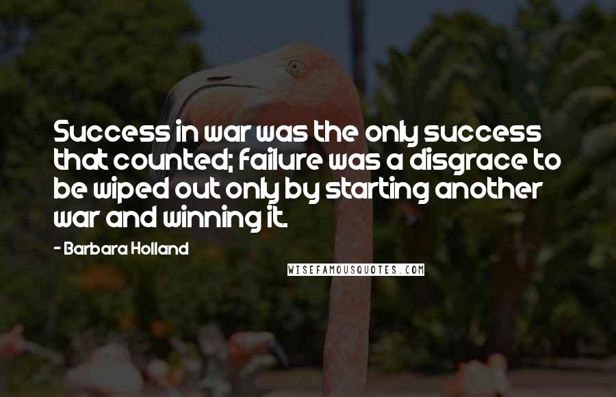 Barbara Holland quotes: Success in war was the only success that counted; failure was a disgrace to be wiped out only by starting another war and winning it. Barbara Holland quotes: Success in war was the only success that counted; failure was a disgrace to be wiped out only by starting another war and winning it.