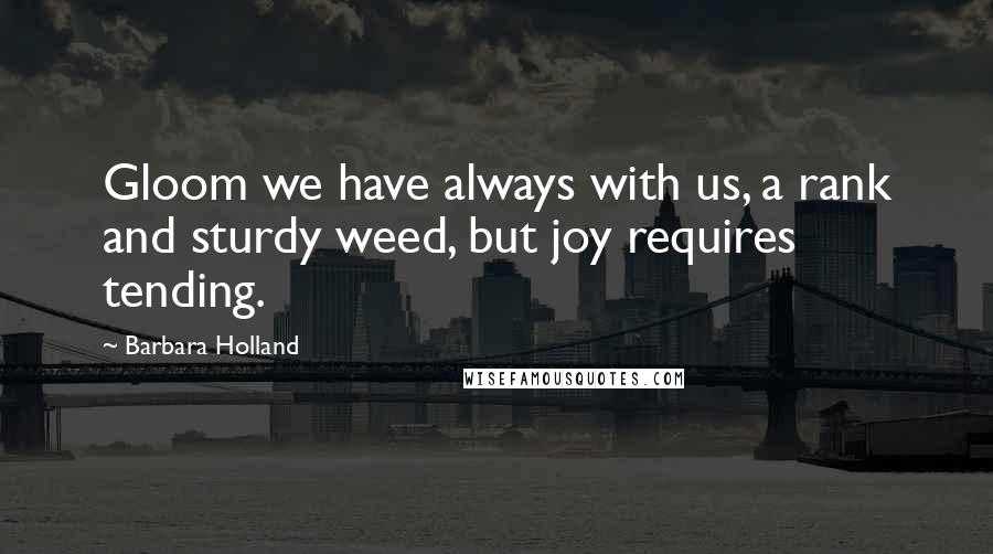 Barbara Holland quotes: Gloom we have always with us, a rank and sturdy weed, but joy requires tending.