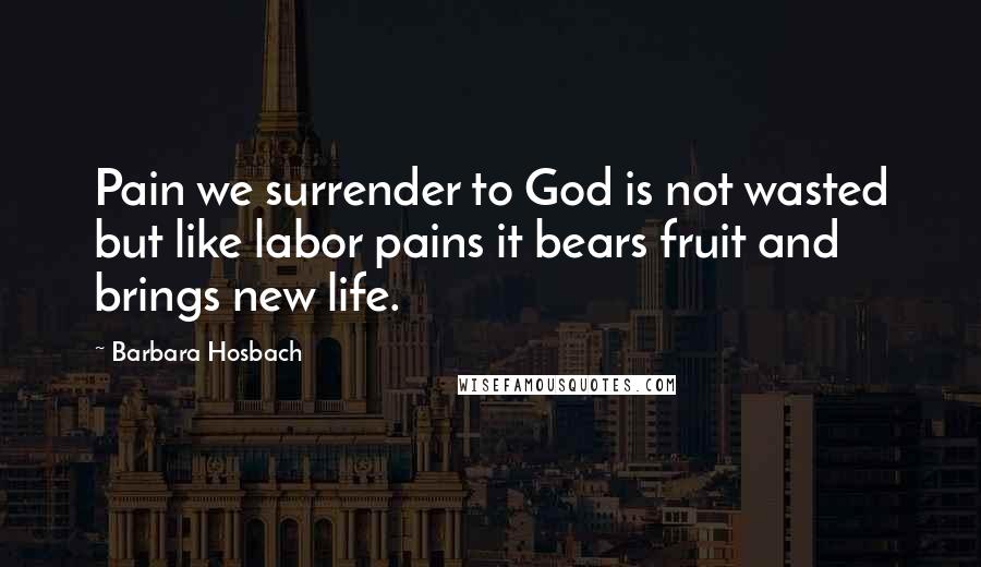 Barbara Hosbach quotes: Pain we surrender to God is not wasted but like labor pains it bears fruit and brings new life.