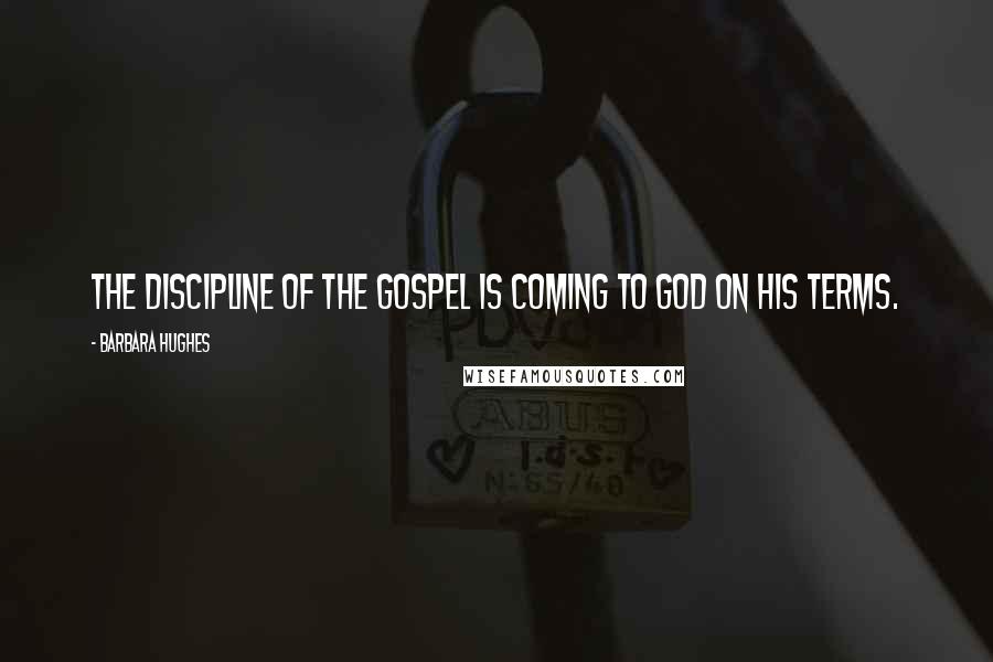 Barbara Hughes quotes: The discipline of the Gospel is coming to God on His terms.