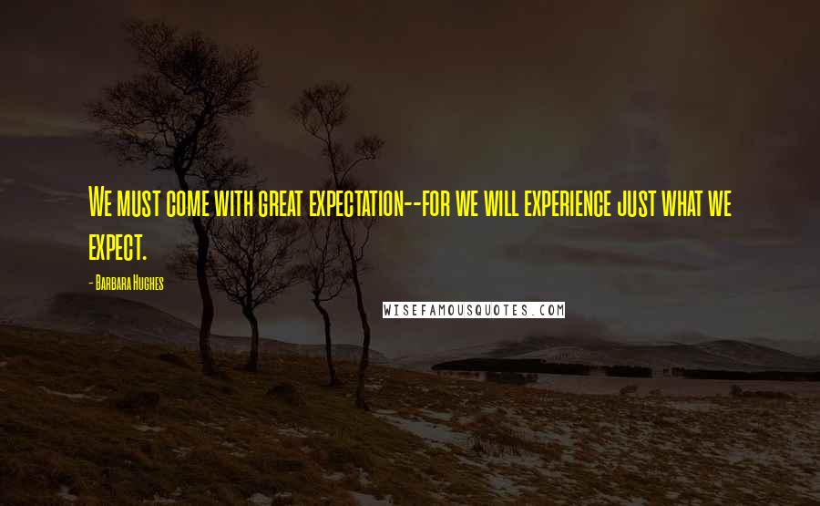 Barbara Hughes quotes: We must come with great expectation--for we will experience just what we expect.