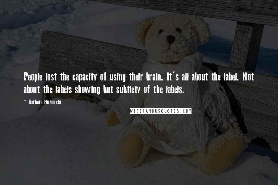 Barbara Hulanicki quotes: People lost the capacity of using their brain. It's all about the label. Not about the labels showing but subtlety of the labels. Barbara Hulanicki quotes: People lost the capacity of using their brain. It's all about the label. Not about the labels showing but subtlety of the labels.
