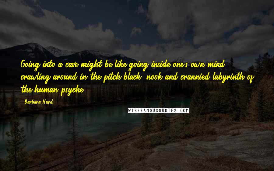 Barbara Hurd quotes: Going into a cave might be like going inside one's own mind, crawling around in the pitch-black, nook-and-crannied labyrinth of the human psyche. Barbara Hurd quotes: Going into a cave might be like going inside one's own mind, crawling around in the pitch-black, nook-and-crannied labyrinth of the human psyche.