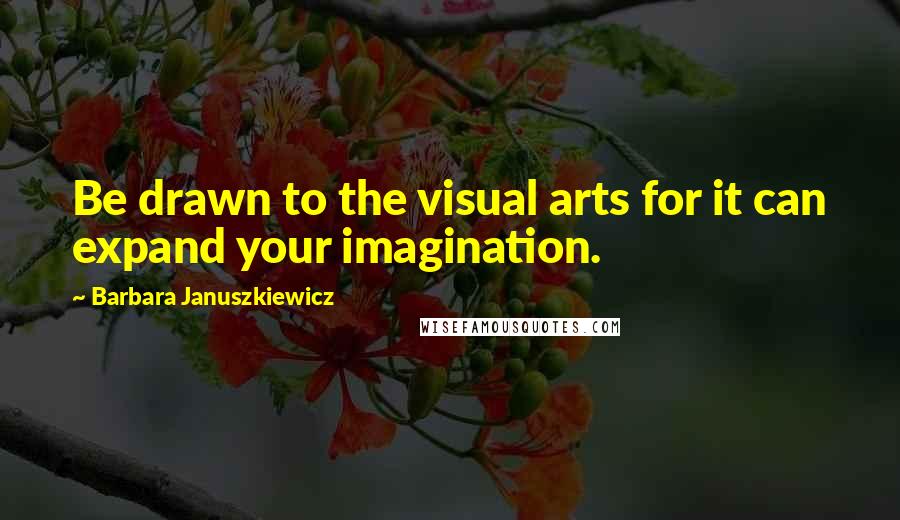 Barbara Januszkiewicz quotes: Be drawn to the visual arts for it can expand your imagination.