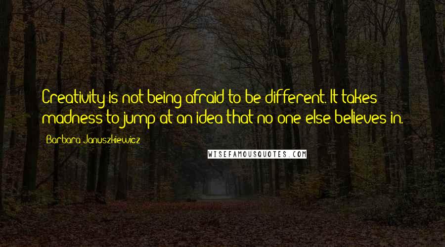 Barbara Januszkiewicz quotes: Creativity is not being afraid to be different. It takes madness to jump at an idea that no one else believes in.