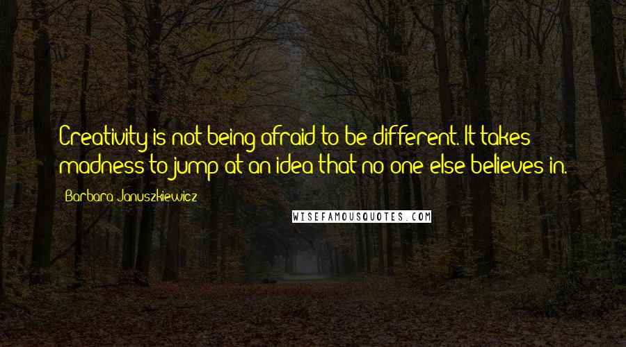 Barbara Januszkiewicz quotes: Creativity is not being afraid to be different. It takes madness to jump at an idea that no one else believes in. Barbara Januszkiewicz quotes: Creativity is not being afraid to be different. It takes madness to jump at an idea that no one else believes in.
