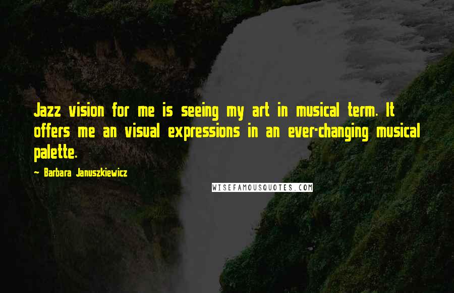 Barbara Januszkiewicz quotes: Jazz vision for me is seeing my art in musical term. It offers me an visual expressions in an ever-changing musical palette.