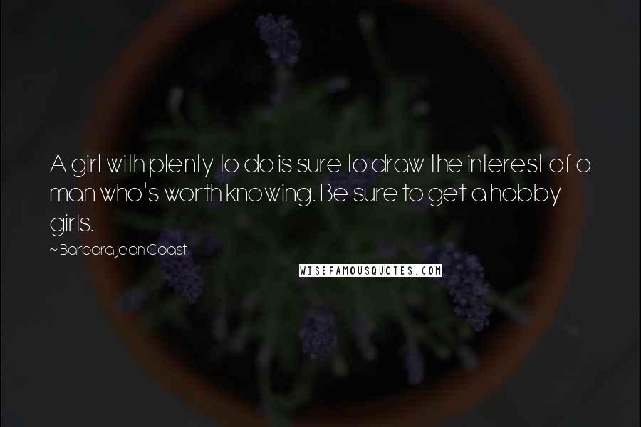 Barbara Jean Coast quotes: A girl with plenty to do is sure to draw the interest of a man who's worth knowing. Be sure to get a hobby girls. Barbara Jean Coast quotes: A girl with plenty to do is sure to draw the interest of a man who's worth knowing. Be sure to get a hobby girls.