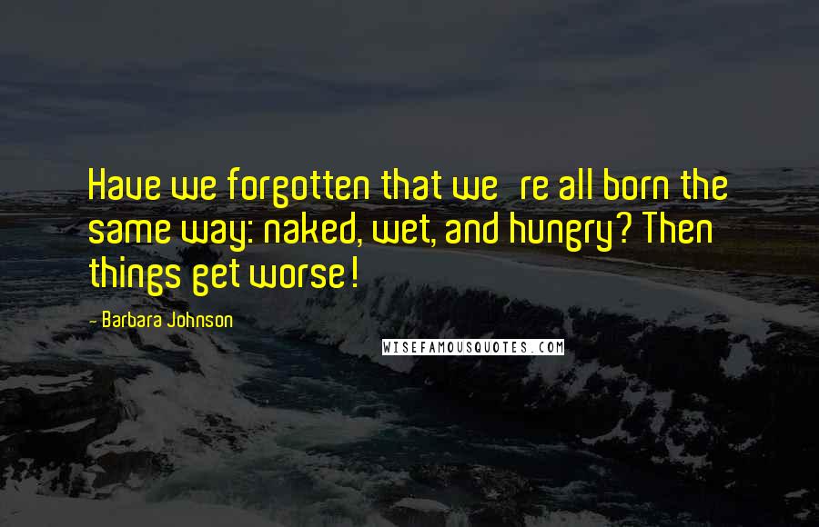 Barbara Johnson quotes: Have we forgotten that we're all born the same way: naked, wet, and hungry? Then things get worse!