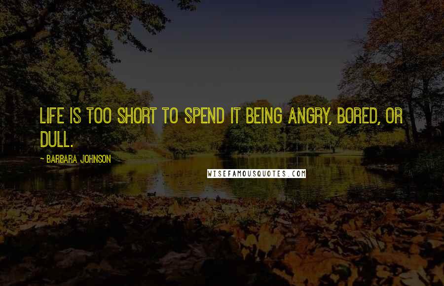 Barbara Johnson quotes: Life is too short to spend it being angry, bored, or dull.