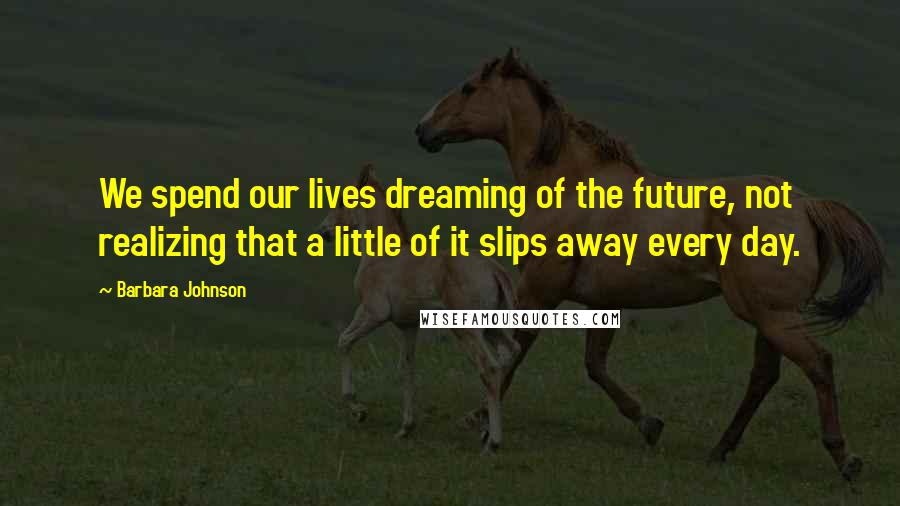 Barbara Johnson quotes: We spend our lives dreaming of the future, not realizing that a little of it slips away every day.