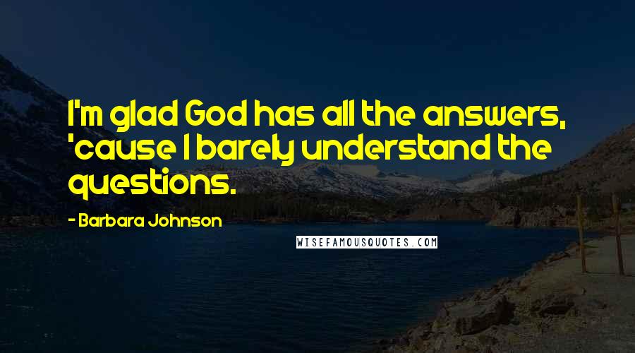 Barbara Johnson quotes: I'm glad God has all the answers, 'cause I barely understand the questions.