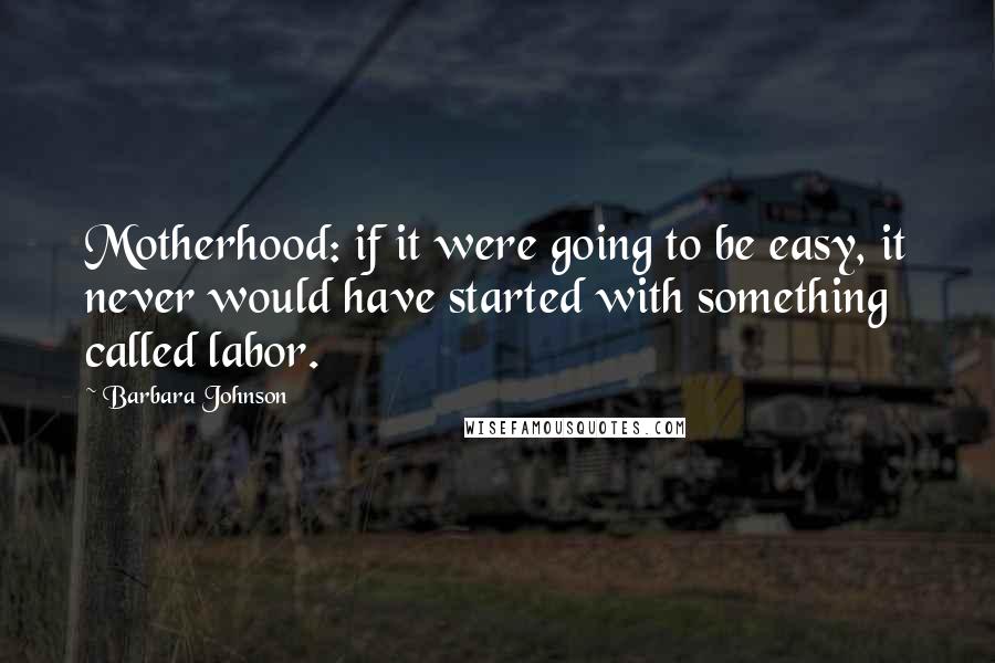 Barbara Johnson quotes: Motherhood: if it were going to be easy, it never would have started with something called labor.