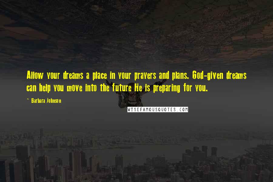 Barbara Johnson quotes: Allow your dreams a place in your prayers and plans. God-given dreams can help you move into the future He is preparing for you.