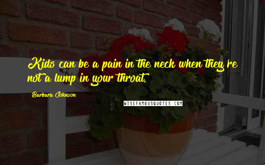 Barbara Johnson quotes: Kids can be a pain in the neck when they're not a lump in your throat.