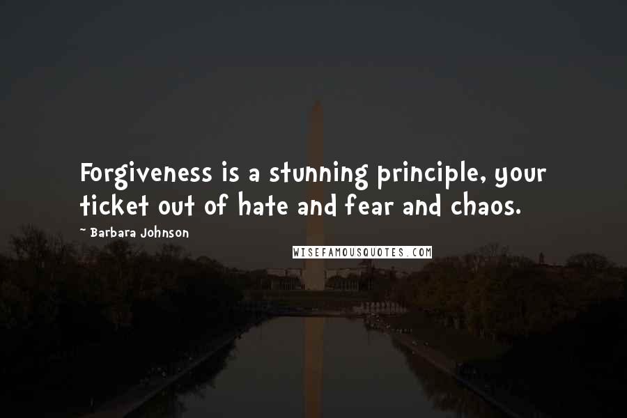 Barbara Johnson quotes: Forgiveness is a stunning principle, your ticket out of hate and fear and chaos.