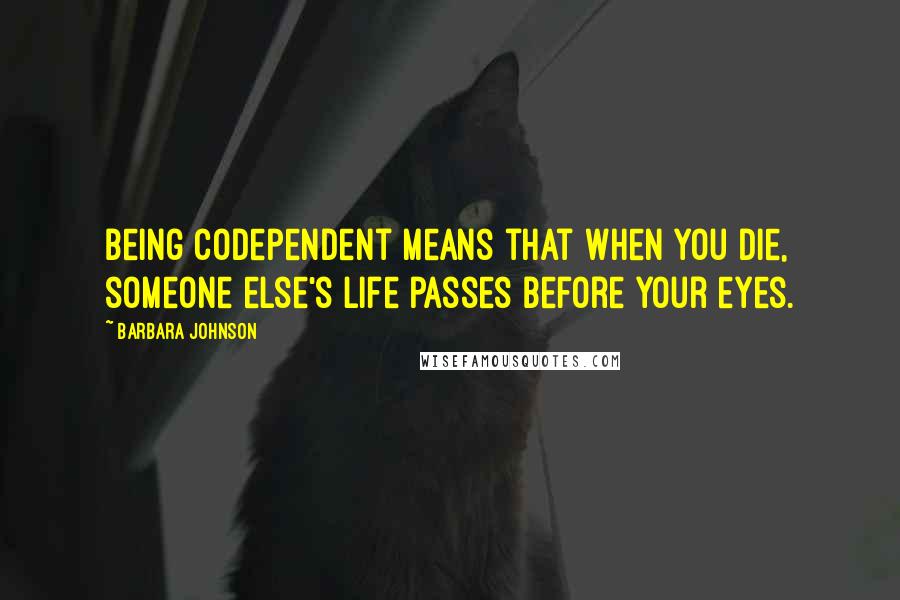 Barbara Johnson quotes: Being codependent means that when you die, someone else's life passes before your eyes.