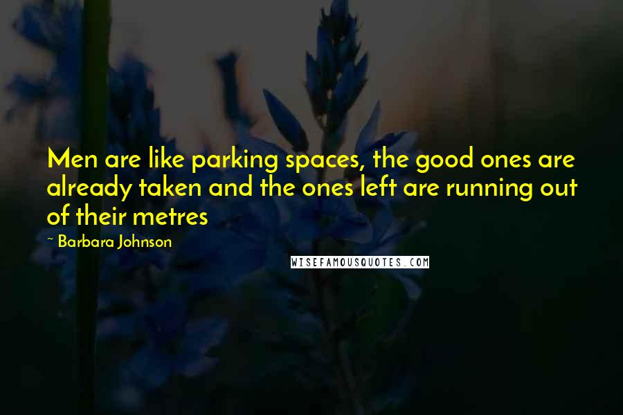 Barbara Johnson quotes: Men are like parking spaces, the good ones are already taken and the ones left are running out of their metres