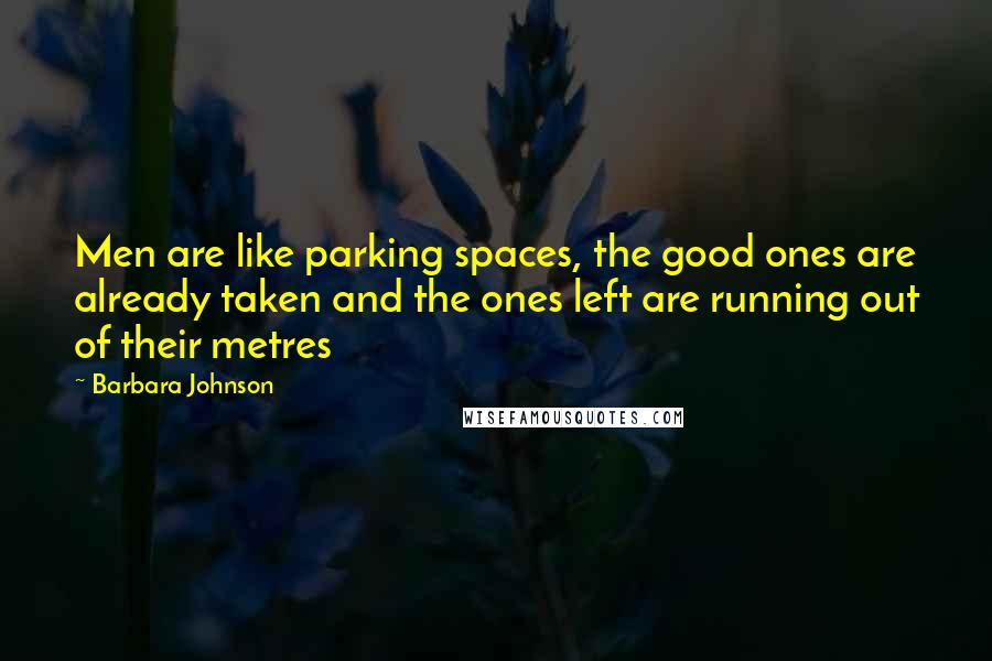 Barbara Johnson quotes: Men are like parking spaces, the good ones are already taken and the ones left are running out of their metres Barbara Johnson quotes: Men are like parking spaces, the good ones are already taken and the ones left are running out of their metres