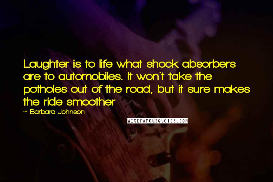 Barbara Johnson quotes: Laughter is to life what shock absorbers are to automobiles. It won't take the potholes out of the road, but it sure makes the ride smoother