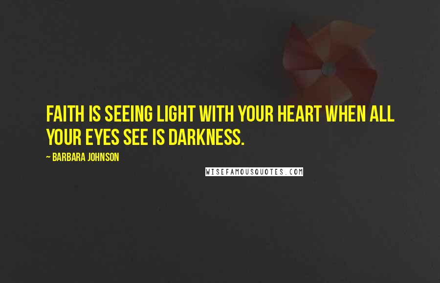 Barbara Johnson quotes: Faith is seeing light with your heart when all your eyes see is darkness.