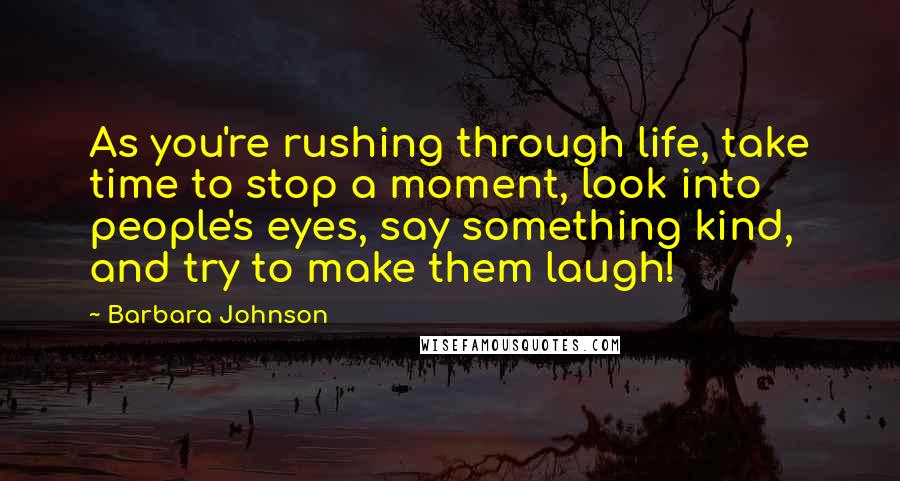 Barbara Johnson quotes: As you're rushing through life, take time to stop a moment, look into people's eyes, say something kind, and try to make them laugh!