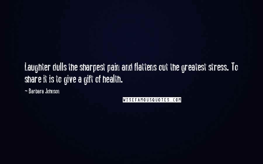 Barbara Johnson quotes: Laughter dulls the sharpest pain and flattens out the greatest stress. To share it is to give a gift of health.