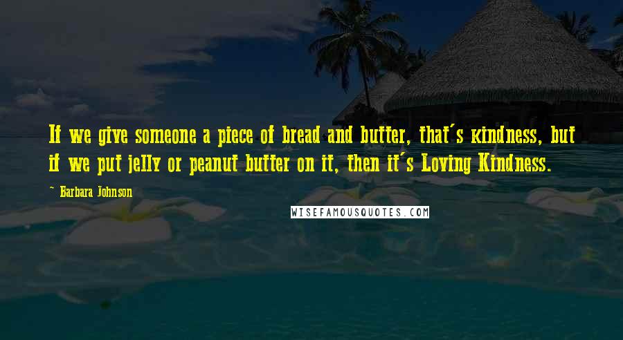 Barbara Johnson quotes: If we give someone a piece of bread and butter, that's kindness, but if we put jelly or peanut butter on it, then it's Loving Kindness.