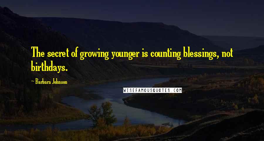 Barbara Johnson quotes: The secret of growing younger is counting blessings, not birthdays.