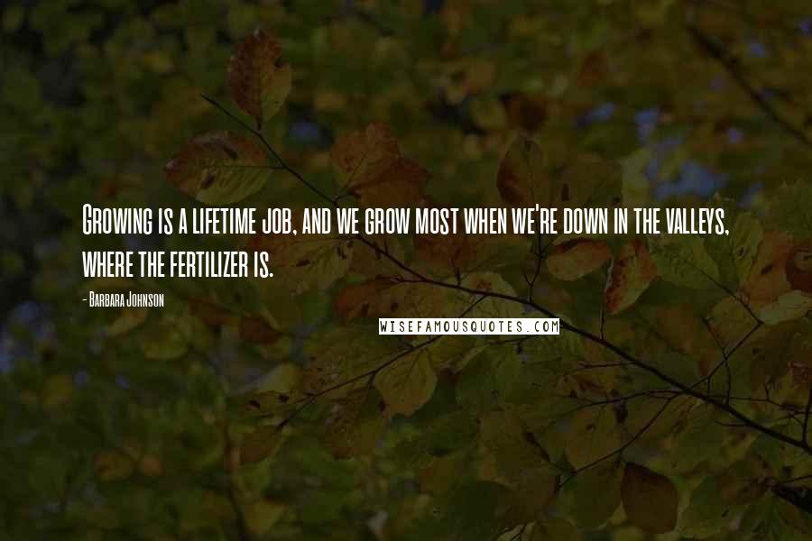 Barbara Johnson quotes: Growing is a lifetime job, and we grow most when we're down in the valleys, where the fertilizer is.