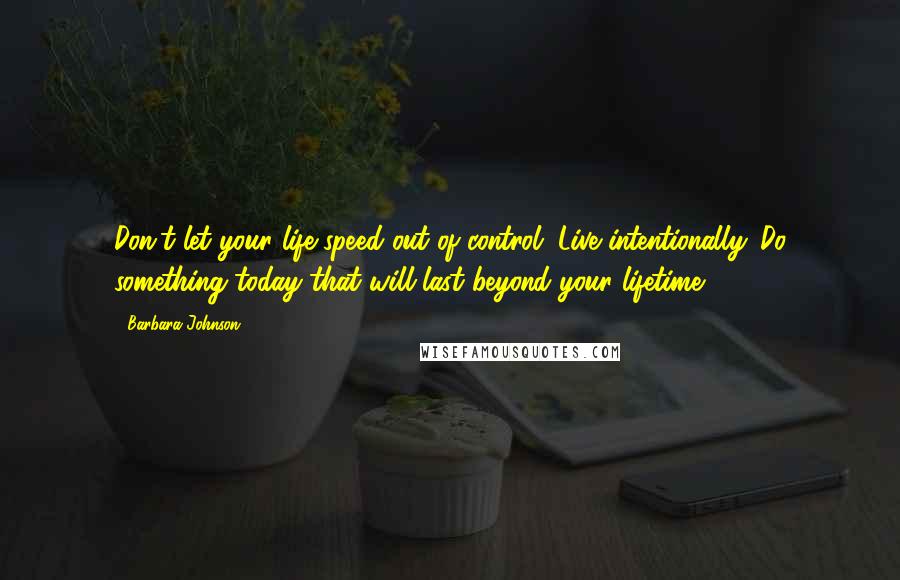 Barbara Johnson quotes: Don't let your life speed out of control. Live intentionally. Do something today that will last beyond your lifetime.