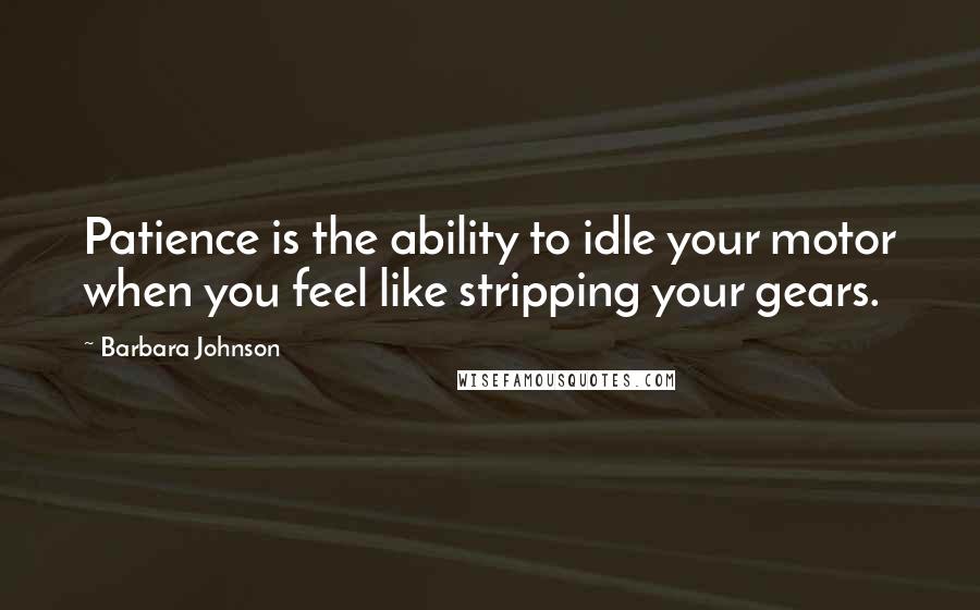 Barbara Johnson quotes: Patience is the ability to idle your motor when you feel like stripping your gears.