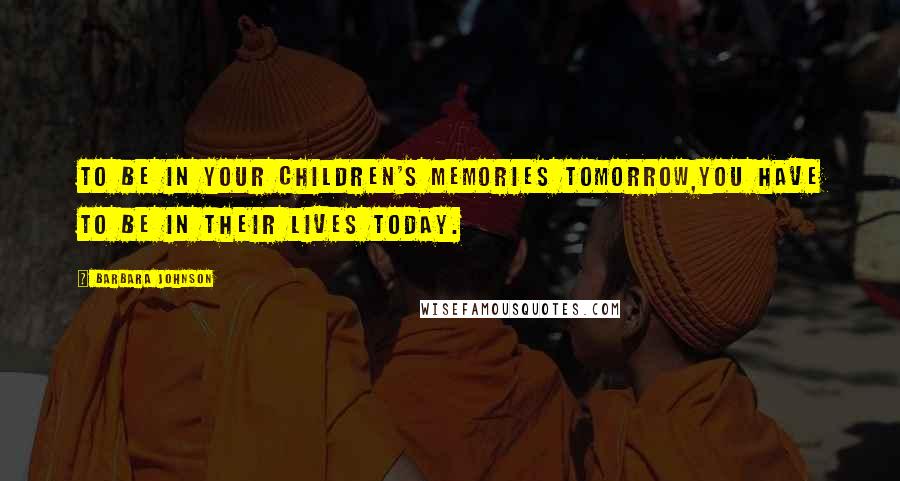 Barbara Johnson quotes: To be in your children's memories tomorrow,You have to be in their lives today.