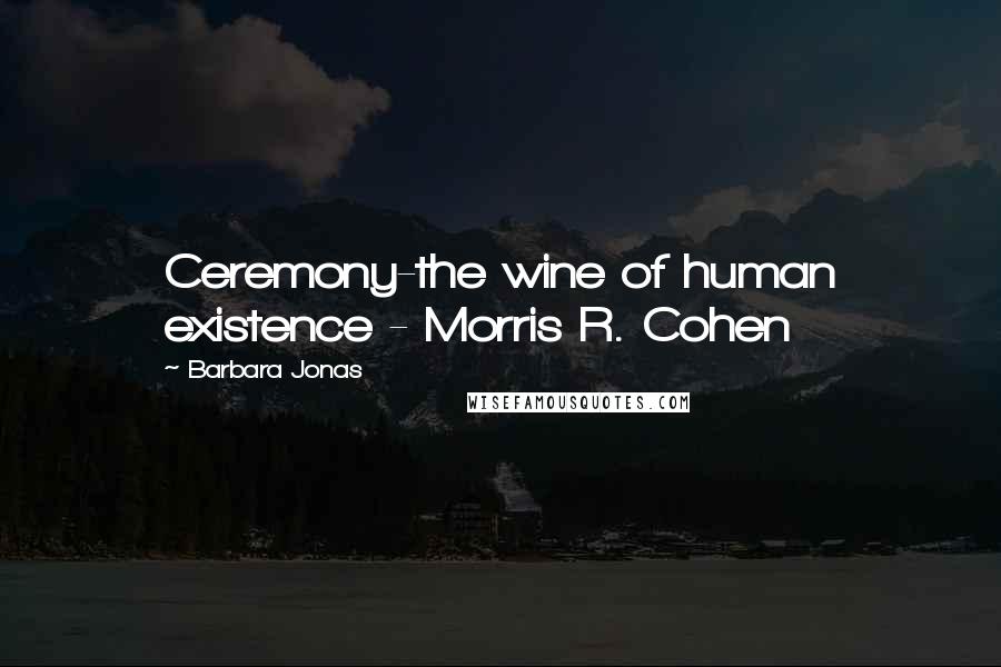 Barbara Jonas quotes: Ceremony-the wine of human existence - Morris R. Cohen