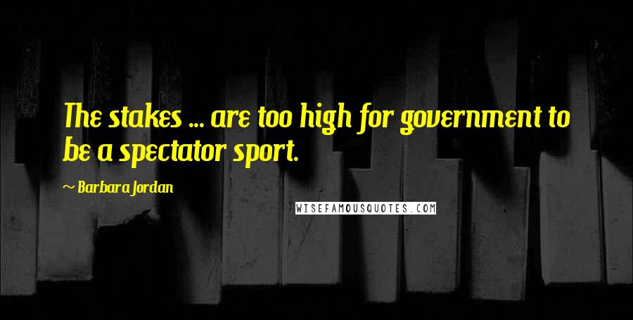 Barbara Jordan quotes: The stakes ... are too high for government to be a spectator sport.