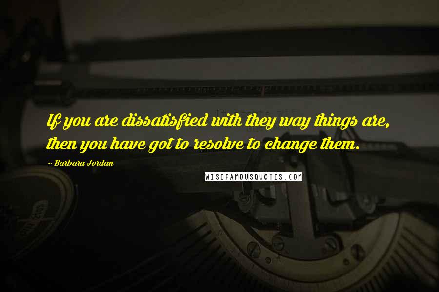 Barbara Jordan quotes: If you are dissatisfied with they way things are, then you have got to resolve to change them.