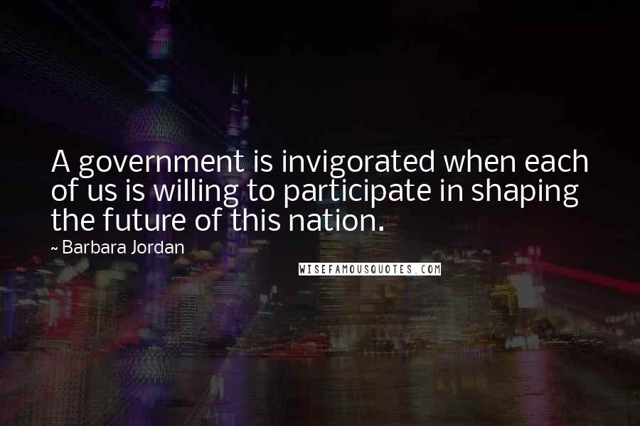 Barbara Jordan quotes: A government is invigorated when each of us is willing to participate in shaping the future of this nation.