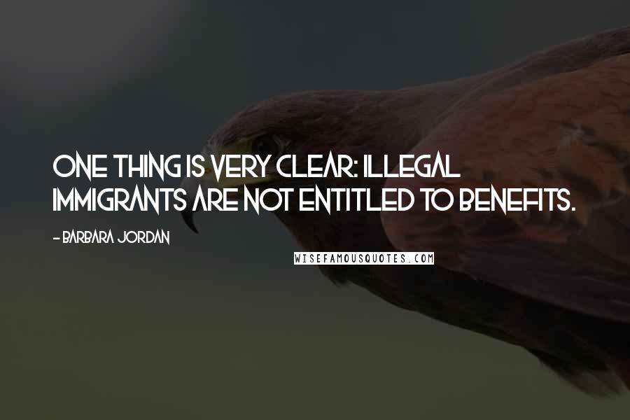 Barbara Jordan quotes: One thing is very clear: Illegal immigrants are not entitled to benefits.
