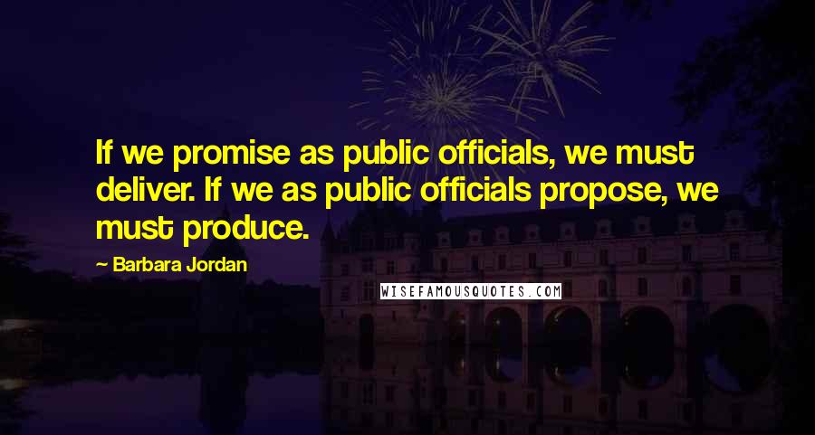 Barbara Jordan quotes: If we promise as public officials, we must deliver. If we as public officials propose, we must produce.