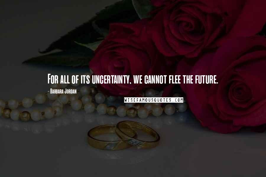 Barbara Jordan quotes: For all of its uncertainty, we cannot flee the future.