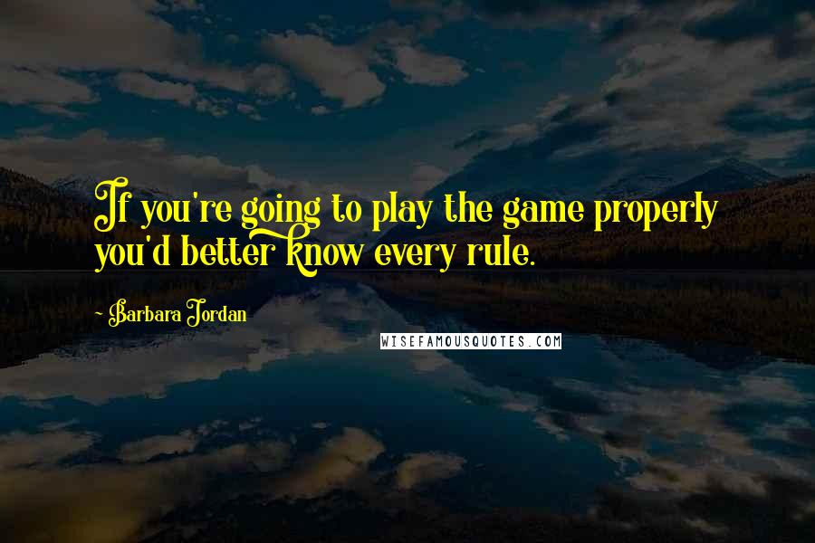 Barbara Jordan quotes: If you're going to play the game properly you'd better know every rule.