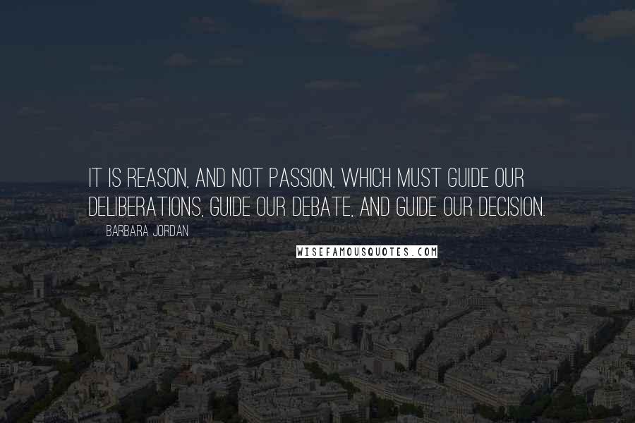 Barbara Jordan quotes: It is reason, and not passion, which must guide our deliberations, guide our debate, and guide our decision.