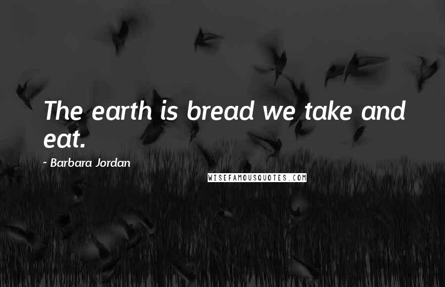 Barbara Jordan quotes: The earth is bread we take and eat.