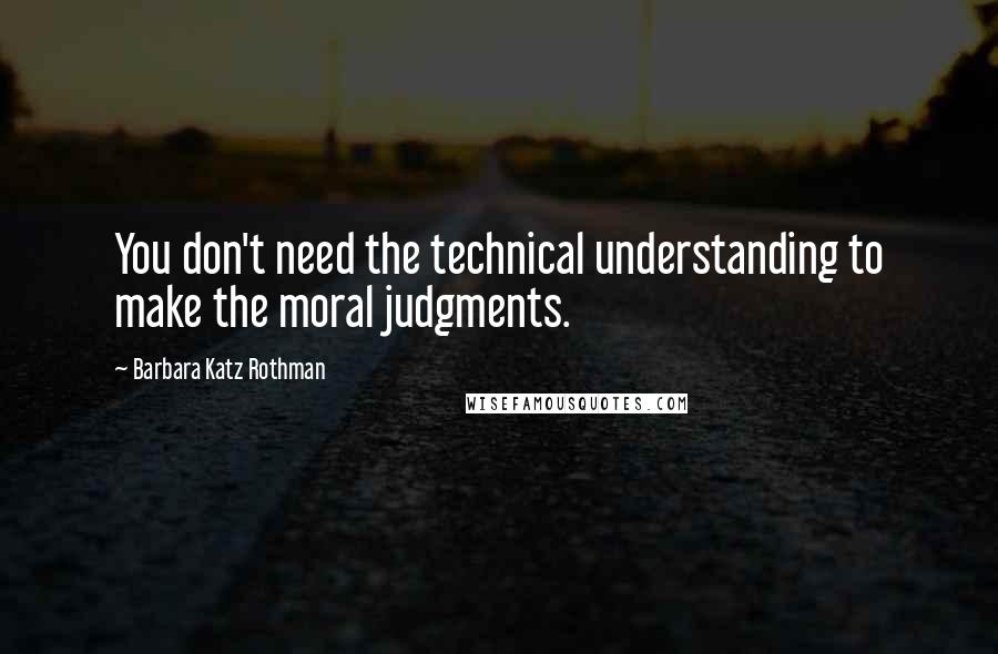 Barbara Katz Rothman quotes: You don't need the technical understanding to make the moral judgments.