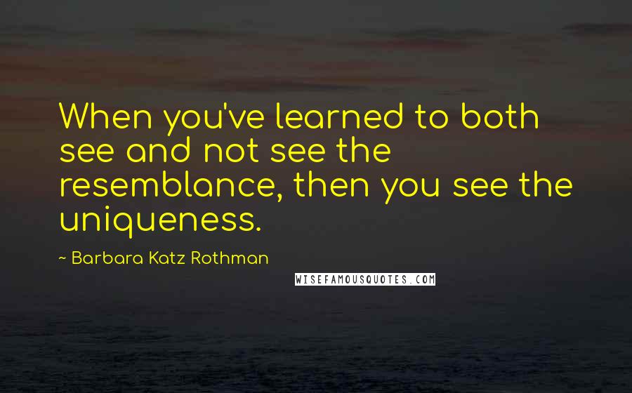Barbara Katz Rothman quotes: When you've learned to both see and not see the resemblance, then you see the uniqueness.
