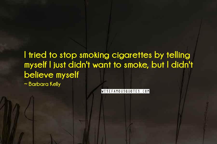 Barbara Kelly quotes: I tried to stop smoking cigarettes by telling myself I just didn't want to smoke, but I didn't believe myself