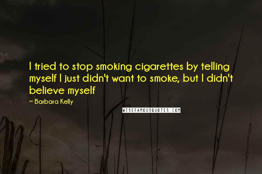 Barbara Kelly quotes: I tried to stop smoking cigarettes by telling myself I just didn't want to smoke, but I didn't believe myself Barbara Kelly quotes: I tried to stop smoking cigarettes by telling myself I just didn't want to smoke, but I didn't believe myself