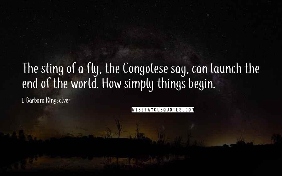 Barbara Kingsolver quotes: The sting of a fly, the Congolese say, can launch the end of the world. How simply things begin.