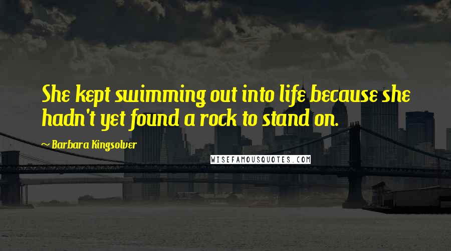 Barbara Kingsolver quotes: She kept swimming out into life because she hadn't yet found a rock to stand on.